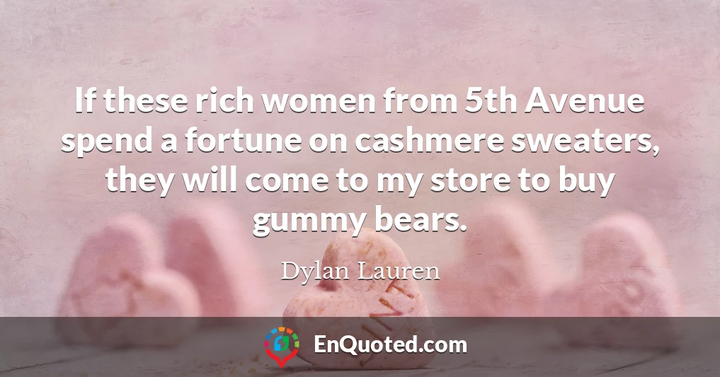 If these rich women from 5th Avenue spend a fortune on cashmere sweaters, they will come to my store to buy gummy bears.