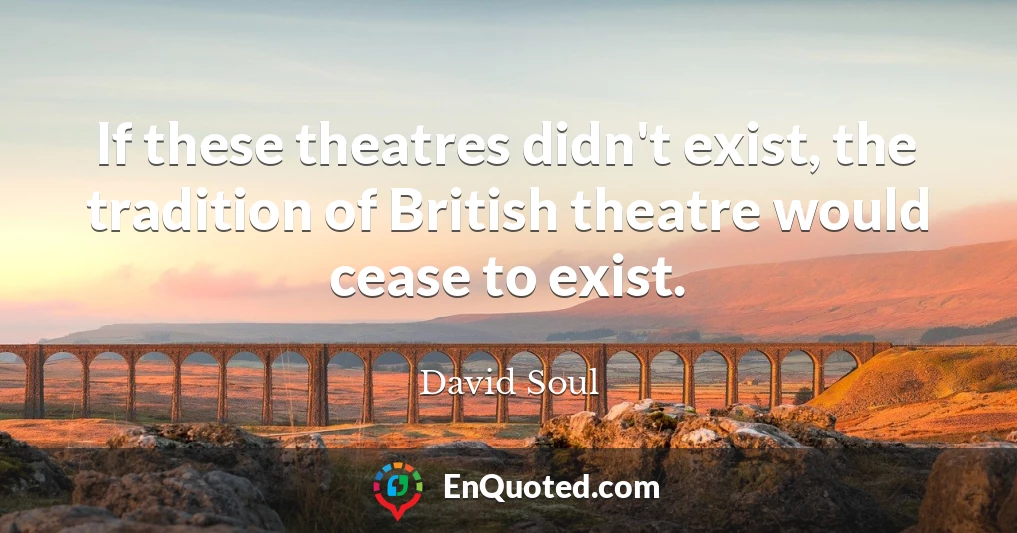 If these theatres didn't exist, the tradition of British theatre would cease to exist.