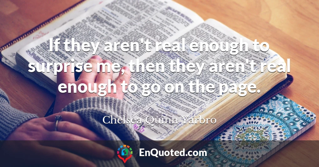 If they aren't real enough to surprise me, then they aren't real enough to go on the page.