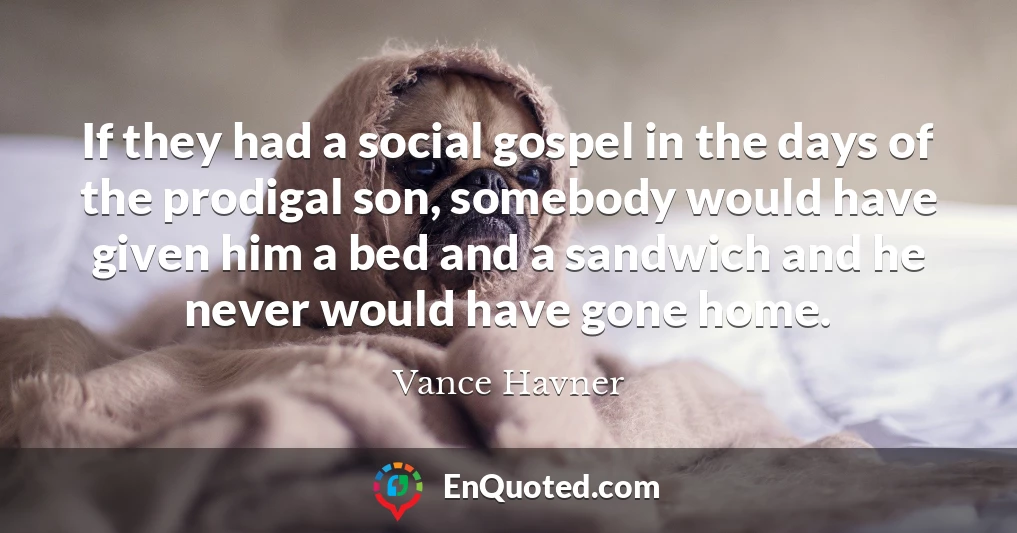 If they had a social gospel in the days of the prodigal son, somebody would have given him a bed and a sandwich and he never would have gone home.