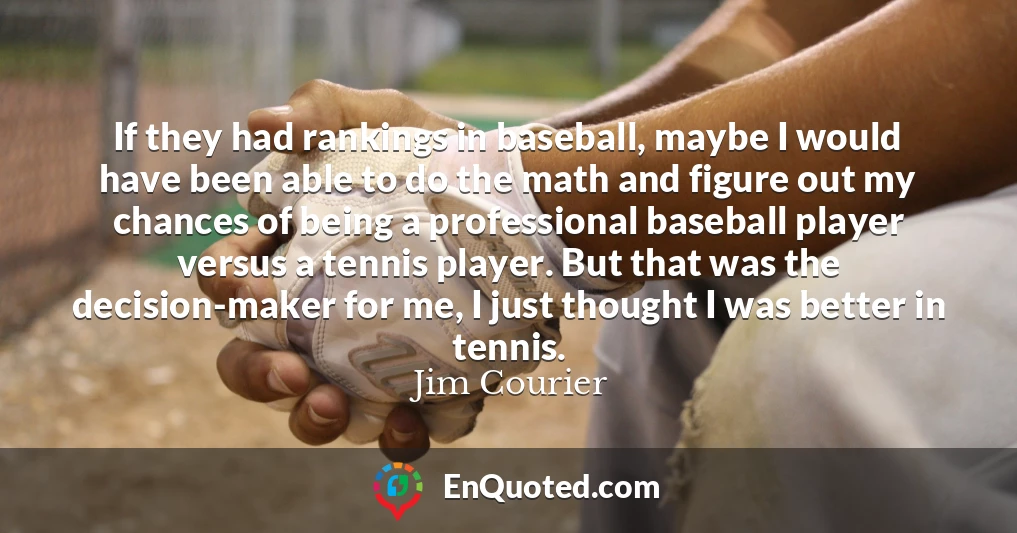 If they had rankings in baseball, maybe I would have been able to do the math and figure out my chances of being a professional baseball player versus a tennis player. But that was the decision-maker for me, I just thought I was better in tennis.