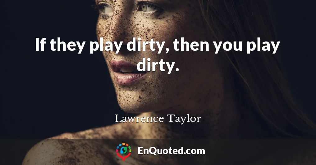 If they play dirty, then you play dirty.