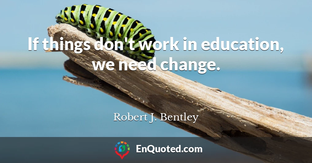 If things don't work in education, we need change.