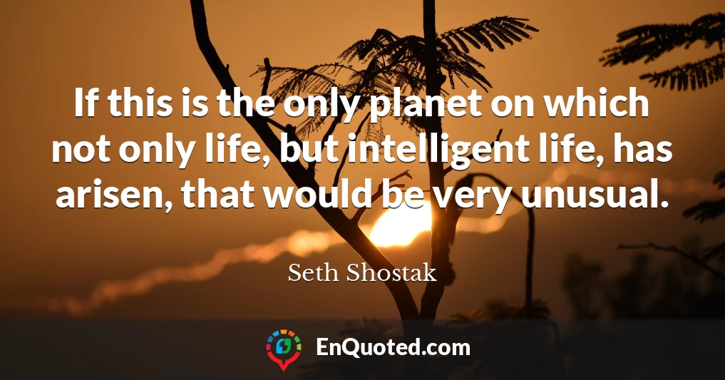 If this is the only planet on which not only life, but intelligent life, has arisen, that would be very unusual.