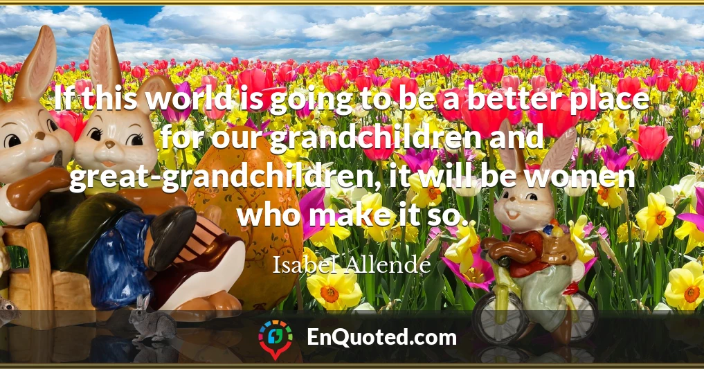 If this world is going to be a better place for our grandchildren and great-grandchildren, it will be women who make it so.