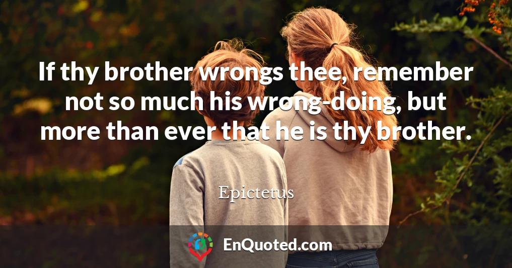 If thy brother wrongs thee, remember not so much his wrong-doing, but more than ever that he is thy brother.
