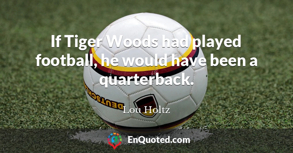 If Tiger Woods had played football, he would have been a quarterback.