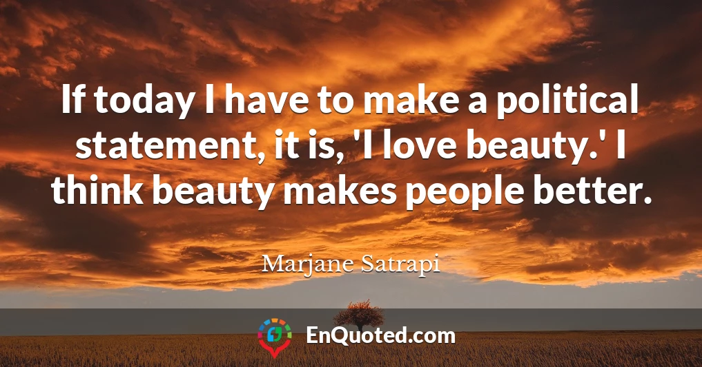 If today I have to make a political statement, it is, 'I love beauty.' I think beauty makes people better.