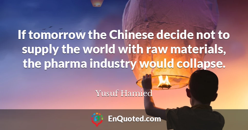 If tomorrow the Chinese decide not to supply the world with raw materials, the pharma industry would collapse.