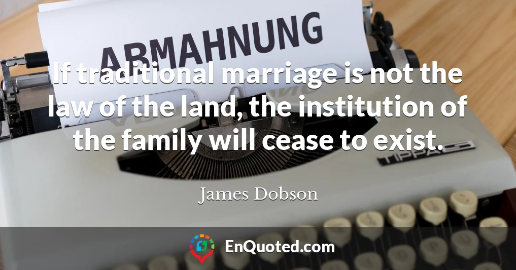 If traditional marriage is not the law of the land, the institution of the family will cease to exist.