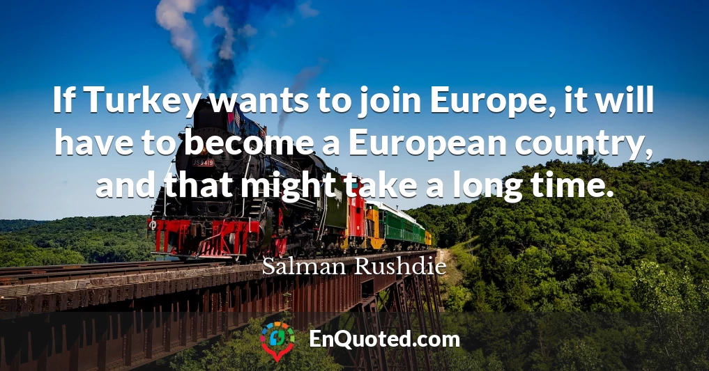 If Turkey wants to join Europe, it will have to become a European country, and that might take a long time.