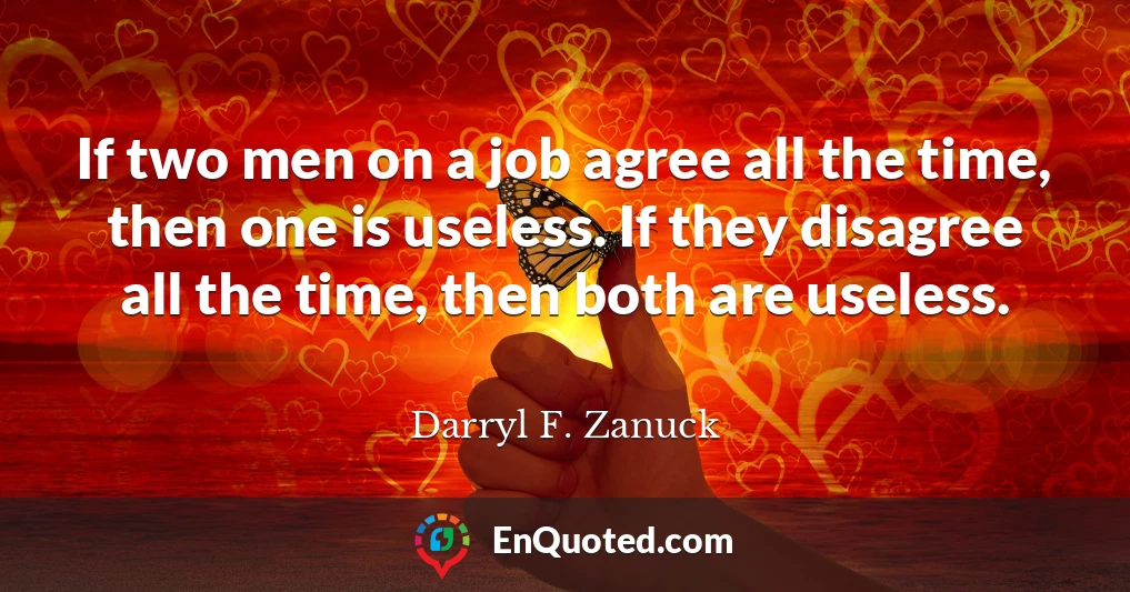 If two men on a job agree all the time, then one is useless. If they disagree all the time, then both are useless.