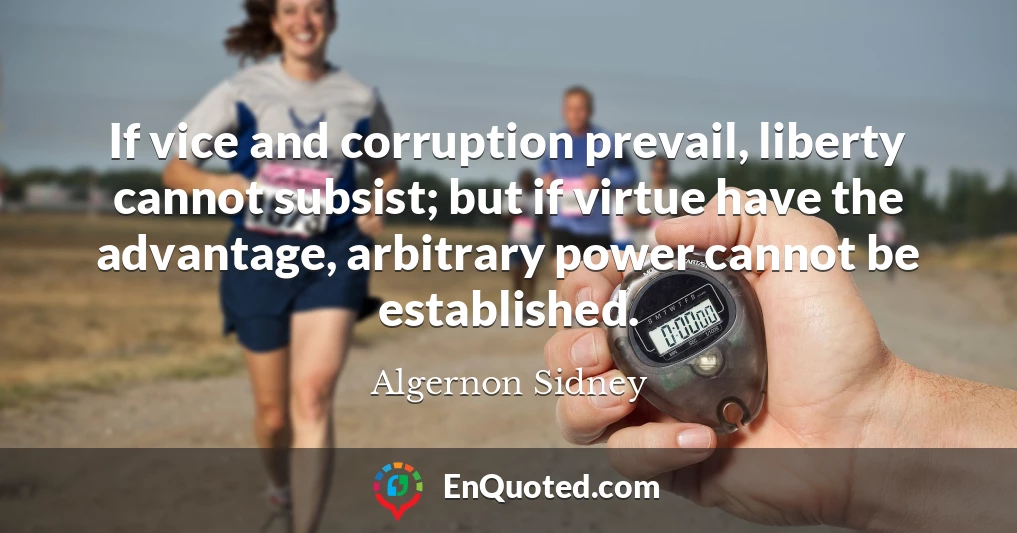If vice and corruption prevail, liberty cannot subsist; but if virtue have the advantage, arbitrary power cannot be established.