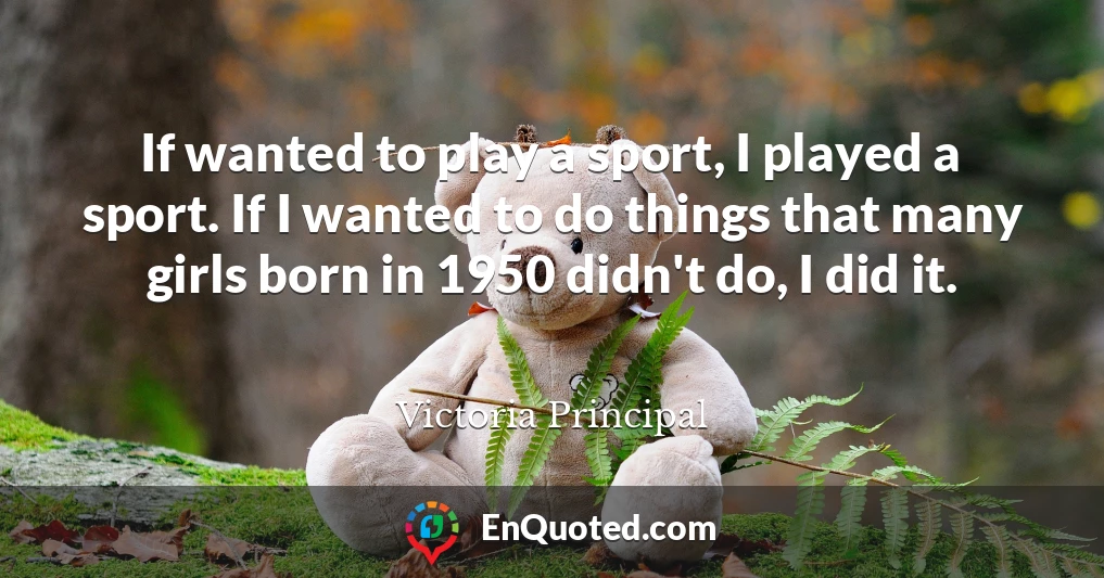 If wanted to play a sport, I played a sport. If I wanted to do things that many girls born in 1950 didn't do, I did it.