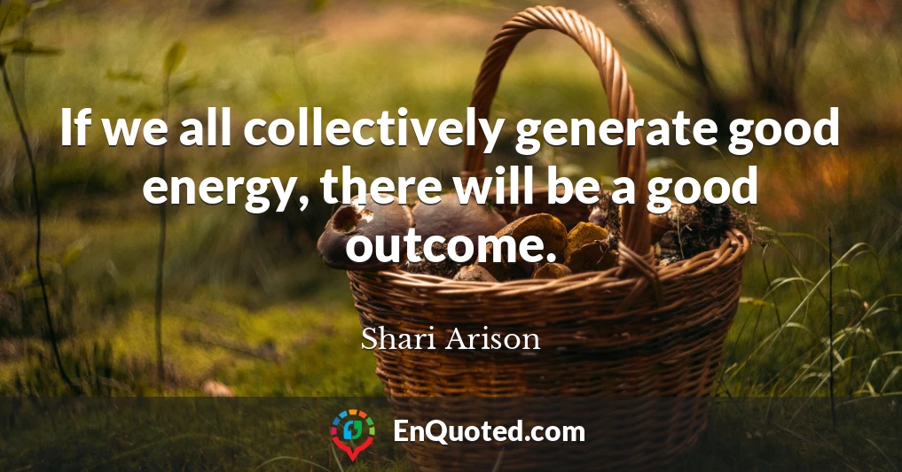 If we all collectively generate good energy, there will be a good outcome.