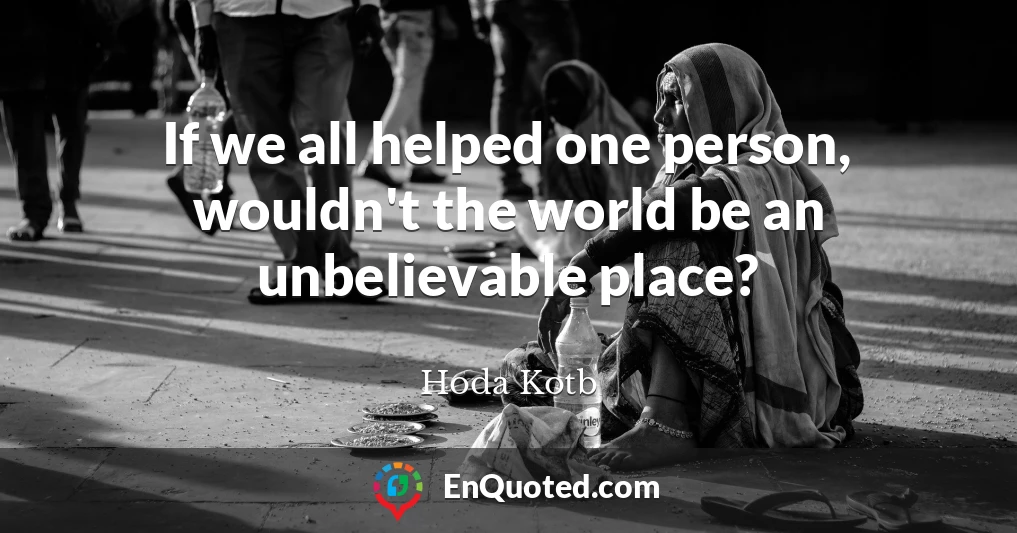 If we all helped one person, wouldn't the world be an unbelievable place?