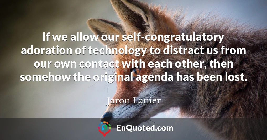 If we allow our self-congratulatory adoration of technology to distract us from our own contact with each other, then somehow the original agenda has been lost.