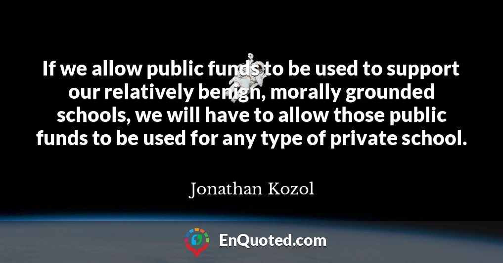 If we allow public funds to be used to support our relatively benign, morally grounded schools, we will have to allow those public funds to be used for any type of private school.