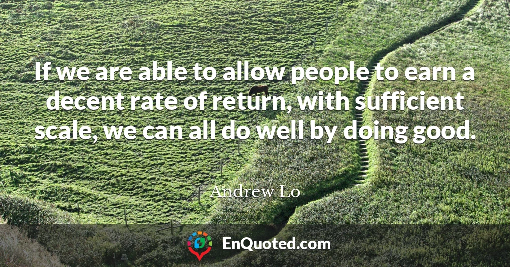 If we are able to allow people to earn a decent rate of return, with sufficient scale, we can all do well by doing good.