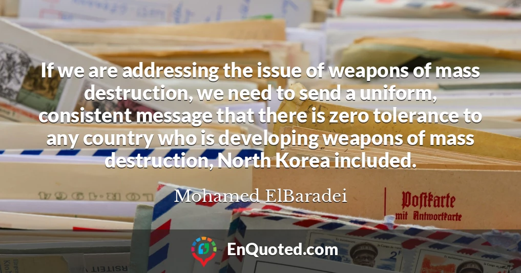 If we are addressing the issue of weapons of mass destruction, we need to send a uniform, consistent message that there is zero tolerance to any country who is developing weapons of mass destruction, North Korea included.