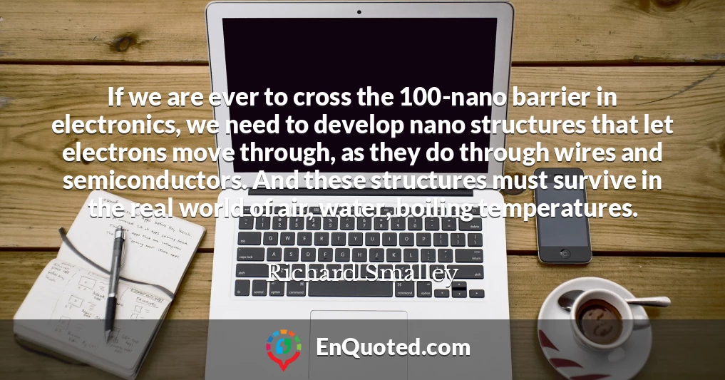 If we are ever to cross the 100-nano barrier in electronics, we need to develop nano structures that let electrons move through, as they do through wires and semiconductors. And these structures must survive in the real world of air, water, boiling temperatures.