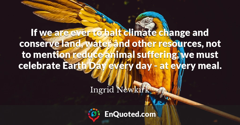 If we are ever to halt climate change and conserve land, water and other resources, not to mention reduce animal suffering, we must celebrate Earth Day every day - at every meal.