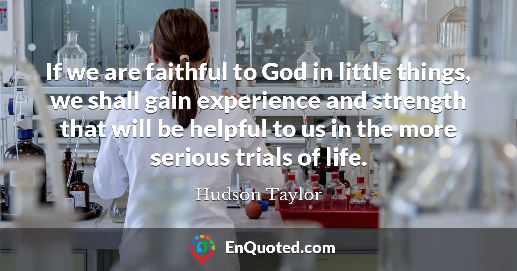 If we are faithful to God in little things, we shall gain experience and strength that will be helpful to us in the more serious trials of life.