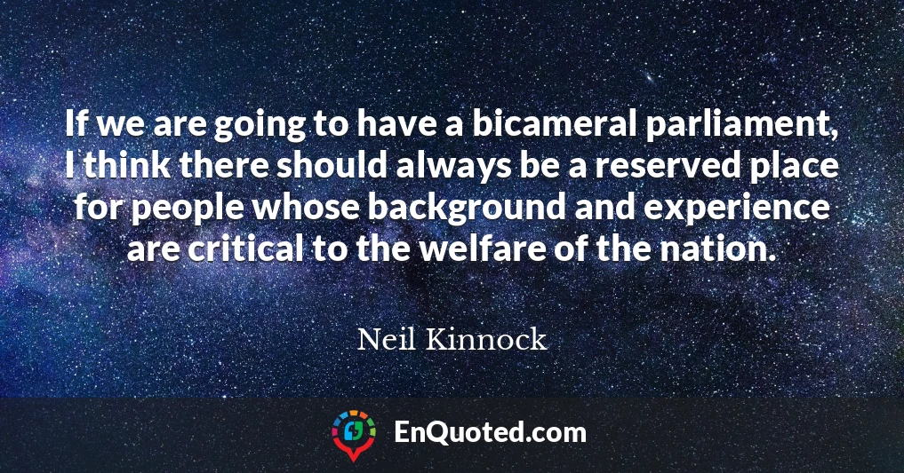 If we are going to have a bicameral parliament, I think there should always be a reserved place for people whose background and experience are critical to the welfare of the nation.