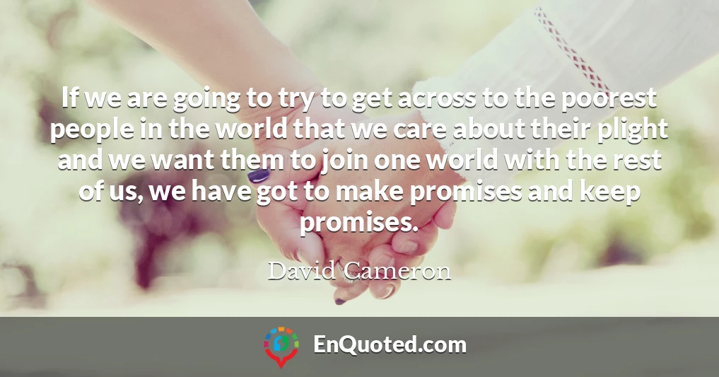 If we are going to try to get across to the poorest people in the world that we care about their plight and we want them to join one world with the rest of us, we have got to make promises and keep promises.