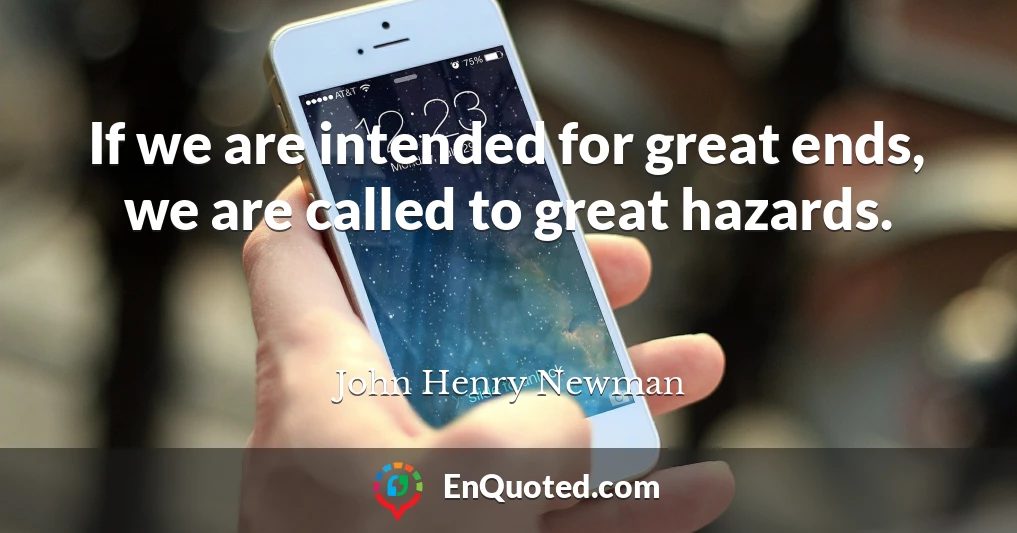 If we are intended for great ends, we are called to great hazards.