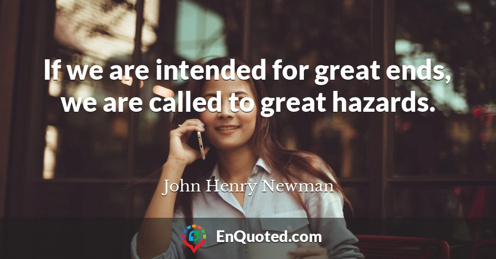 If we are intended for great ends, we are called to great hazards.