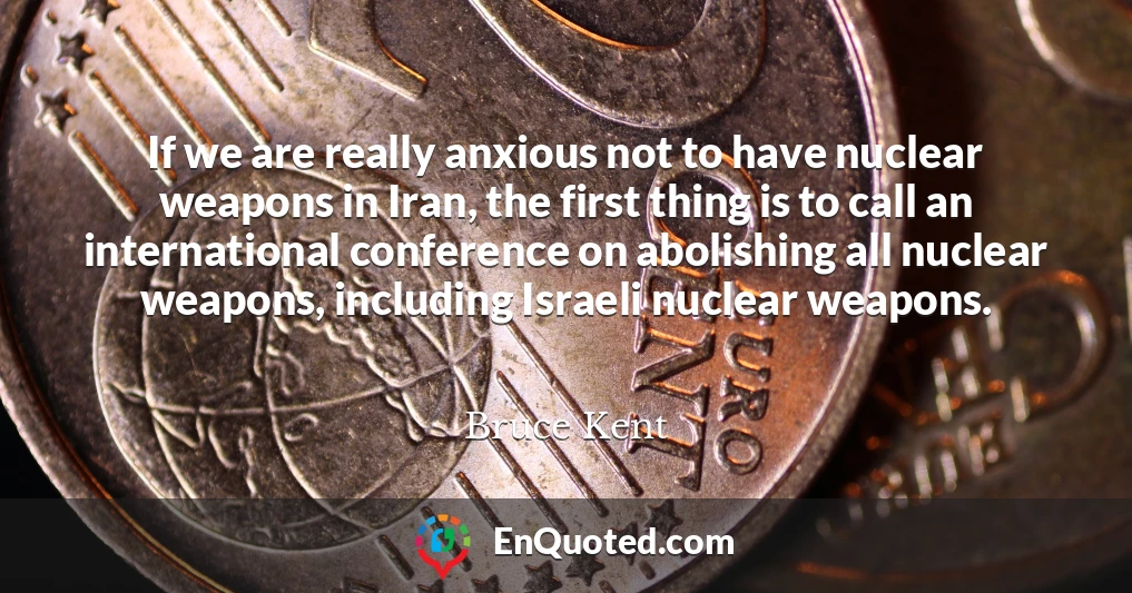 If we are really anxious not to have nuclear weapons in Iran, the first thing is to call an international conference on abolishing all nuclear weapons, including Israeli nuclear weapons.