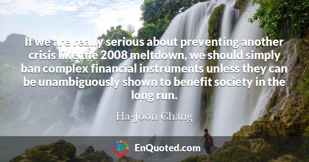 If we are really serious about preventing another crisis like the 2008 meltdown, we should simply ban complex financial instruments unless they can be unambiguously shown to benefit society in the long run.