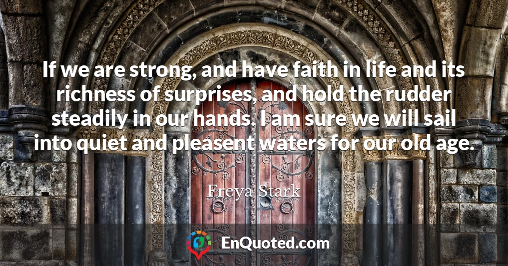 If we are strong, and have faith in life and its richness of surprises, and hold the rudder steadily in our hands. I am sure we will sail into quiet and pleasent waters for our old age.