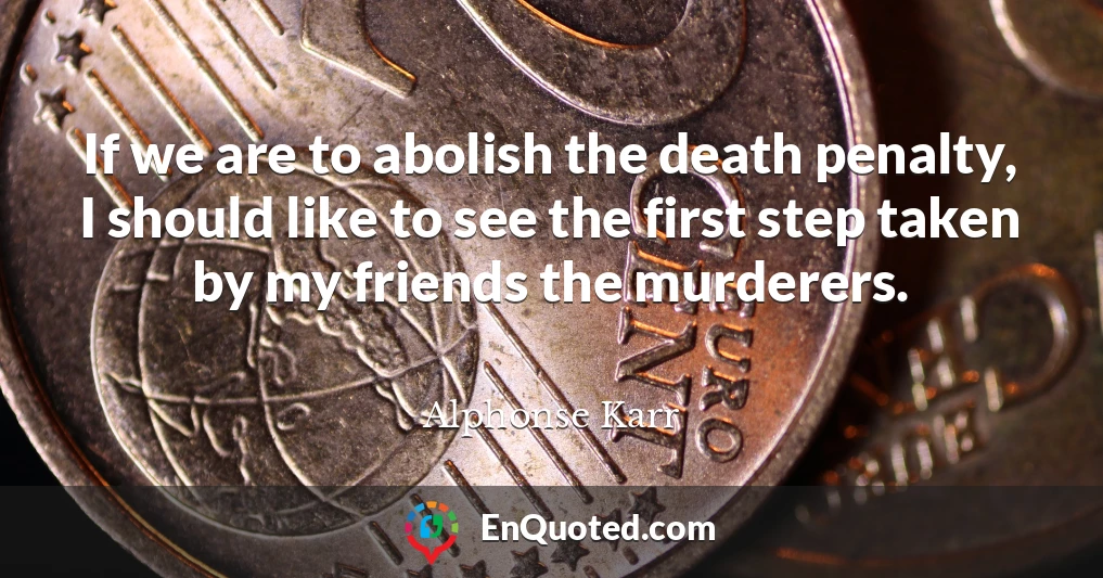 If we are to abolish the death penalty, I should like to see the first step taken by my friends the murderers.