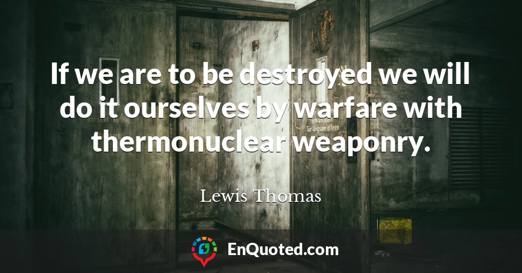 If we are to be destroyed we will do it ourselves by warfare with thermonuclear weaponry.