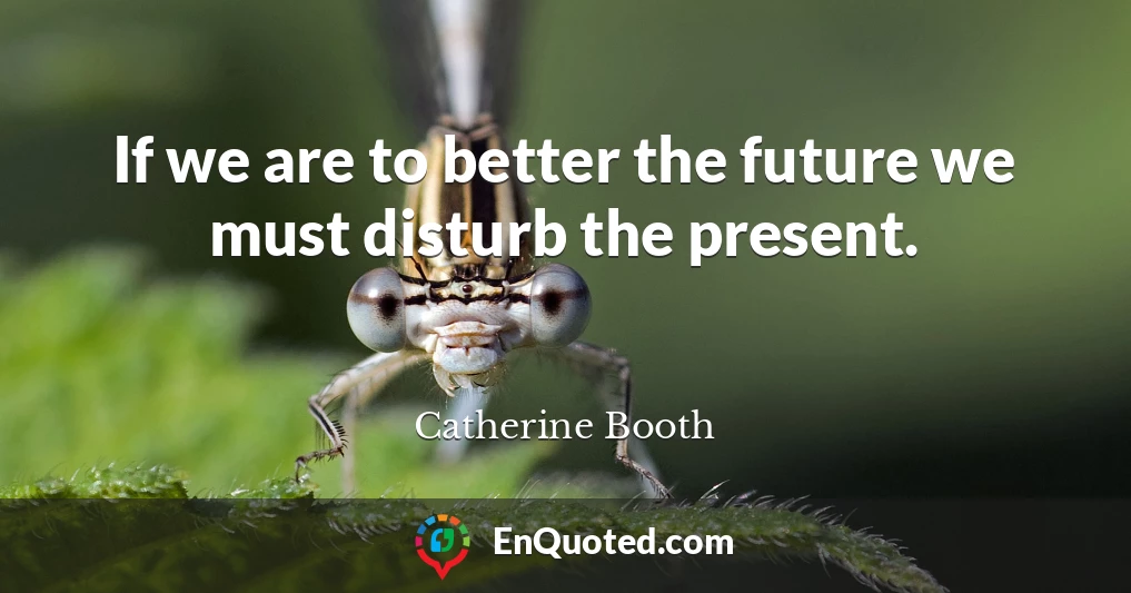 If we are to better the future we must disturb the present.