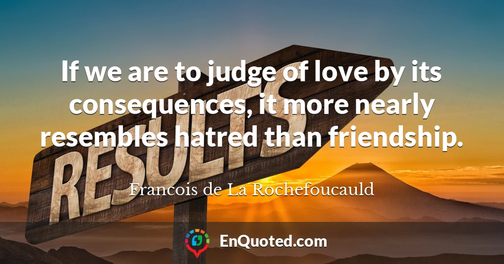 If we are to judge of love by its consequences, it more nearly resembles hatred than friendship.
