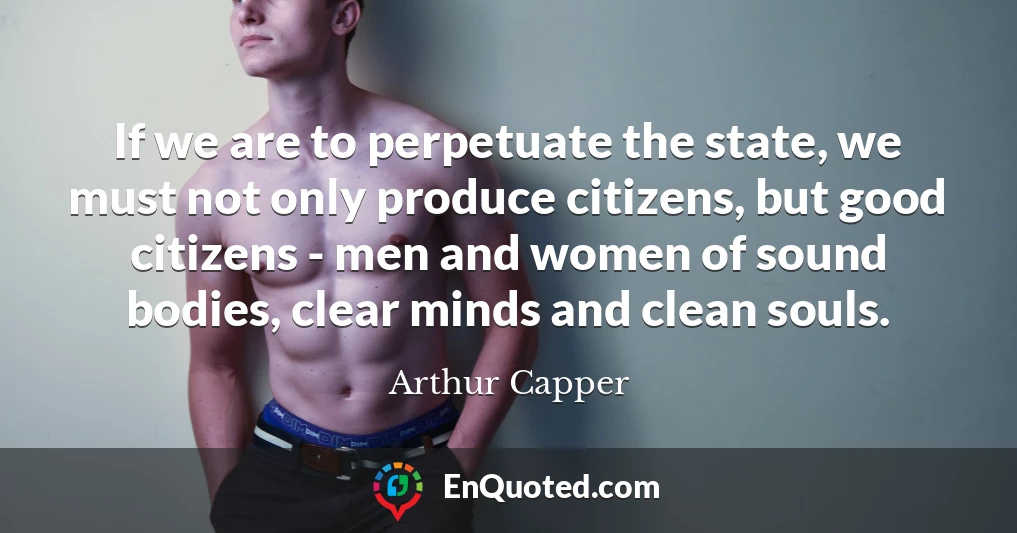 If we are to perpetuate the state, we must not only produce citizens, but good citizens - men and women of sound bodies, clear minds and clean souls.