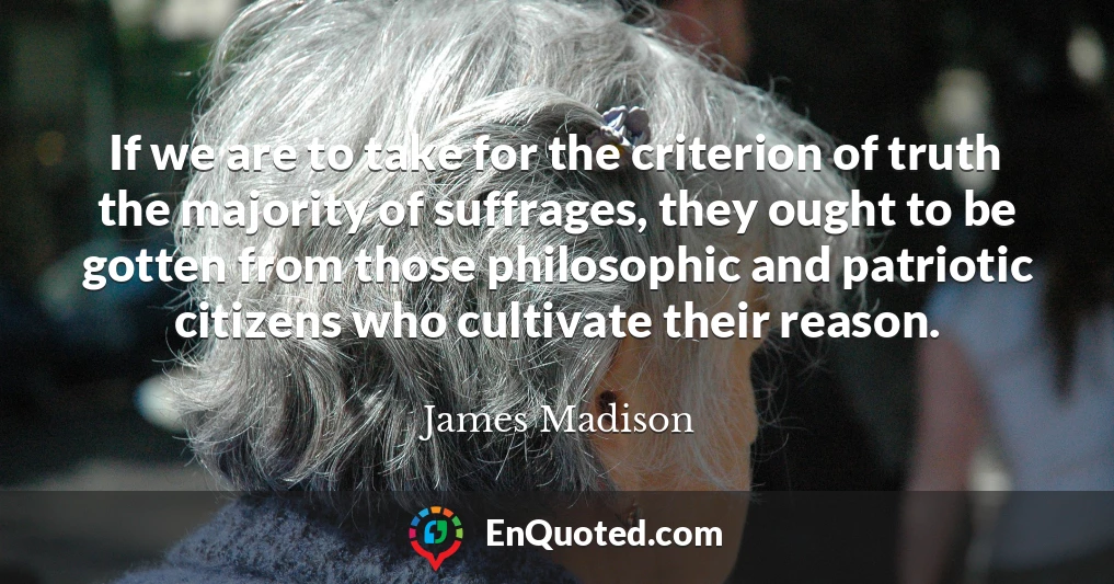 If we are to take for the criterion of truth the majority of suffrages, they ought to be gotten from those philosophic and patriotic citizens who cultivate their reason.
