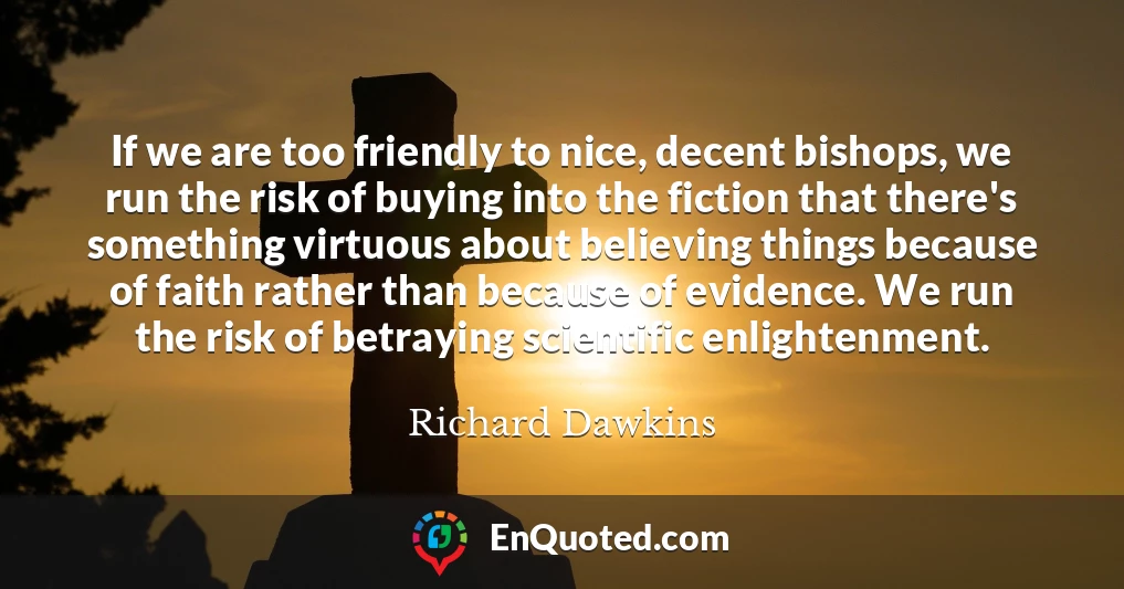 If we are too friendly to nice, decent bishops, we run the risk of buying into the fiction that there's something virtuous about believing things because of faith rather than because of evidence. We run the risk of betraying scientific enlightenment.