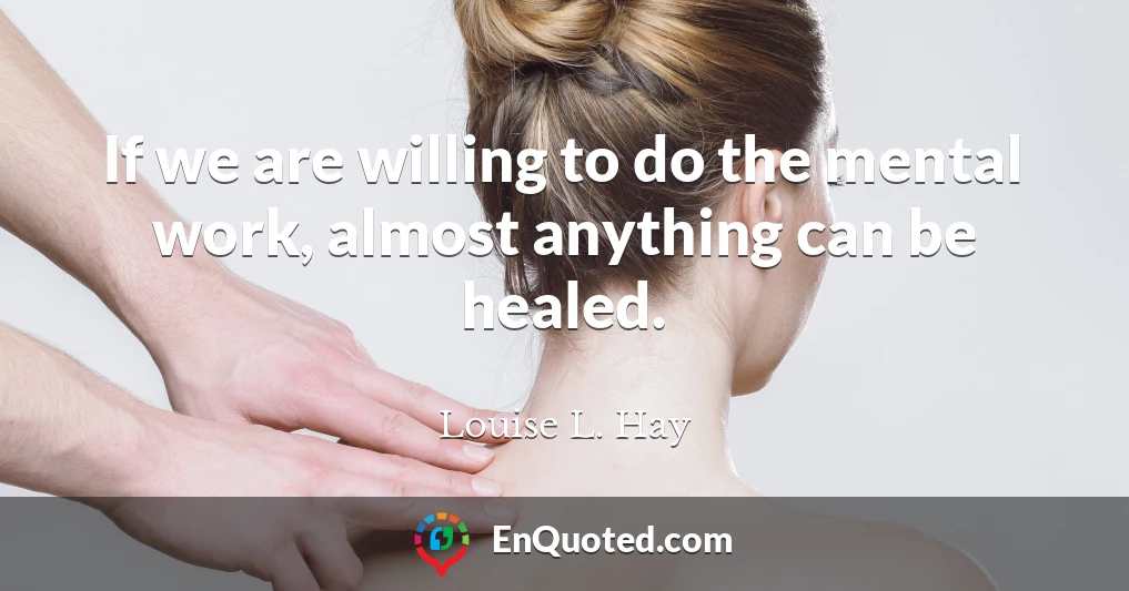 If we are willing to do the mental work, almost anything can be healed.