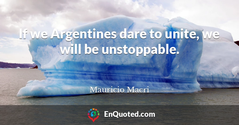 If we Argentines dare to unite, we will be unstoppable.
