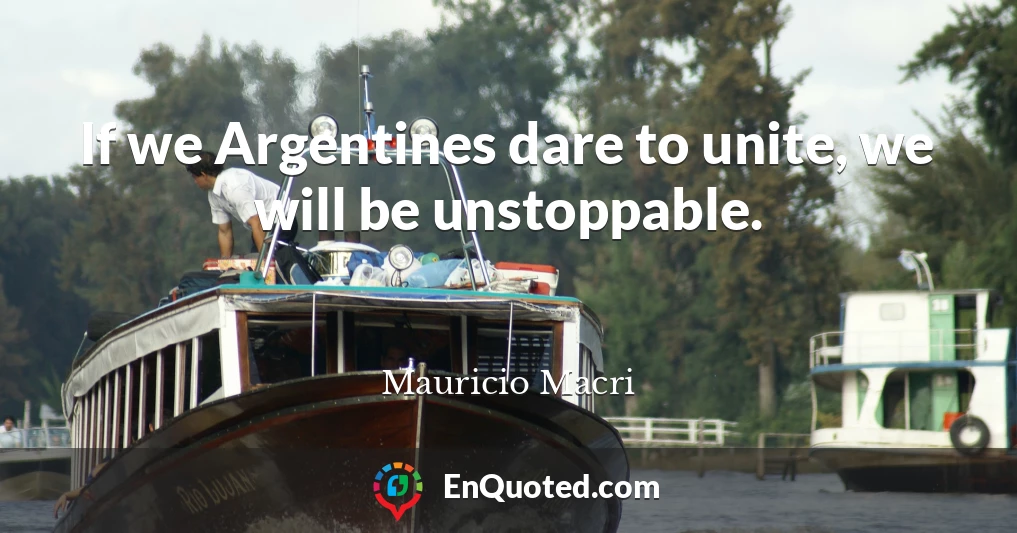 If we Argentines dare to unite, we will be unstoppable.