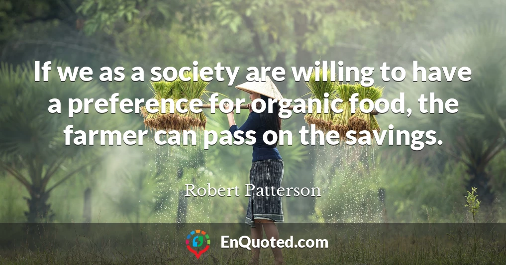 If we as a society are willing to have a preference for organic food, the farmer can pass on the savings.