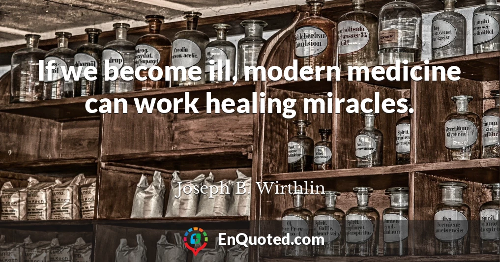 If we become ill, modern medicine can work healing miracles.