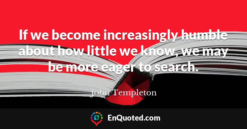 If we become increasingly humble about how little we know, we may be more eager to search.