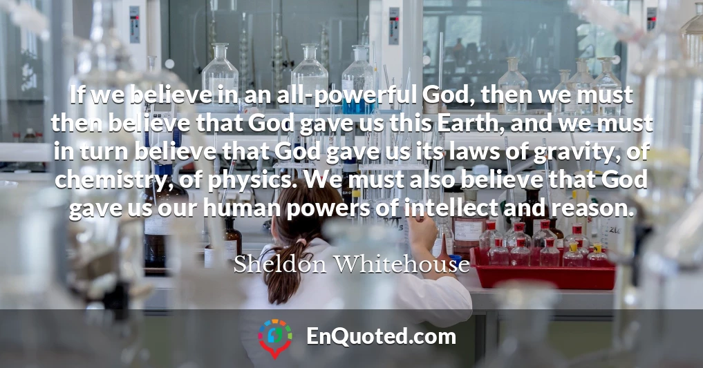 If we believe in an all-powerful God, then we must then believe that God gave us this Earth, and we must in turn believe that God gave us its laws of gravity, of chemistry, of physics. We must also believe that God gave us our human powers of intellect and reason.