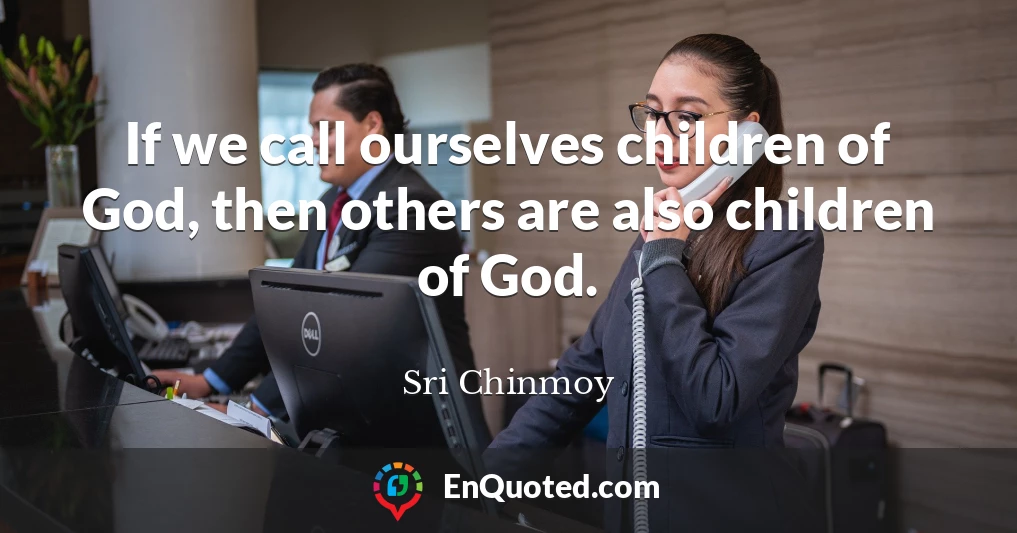 If we call ourselves children of God, then others are also children of God.