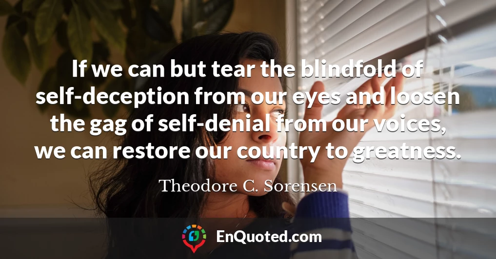 If we can but tear the blindfold of self-deception from our eyes and loosen the gag of self-denial from our voices, we can restore our country to greatness.